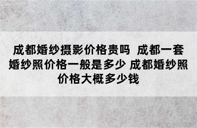 成都婚纱摄影价格贵吗  成都一套婚纱照价格一般是多少 成都婚纱照价格大概多少钱